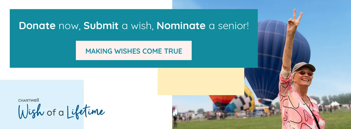 Donate now, submit a wish, nominate a senior. Making wishes come true. Chartwell Wish of a Lifetime.